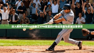 深入解析Android设备上VPN配置的IP地址设置与安全注意事项
