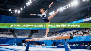 安卓设备上设置VPN的完整指南，安全上网与隐私保护必备技能