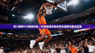 深入解析619错误代码，VPN连接失败的常见原因与解决方案
