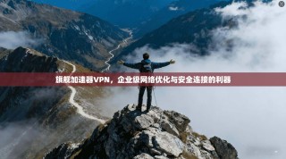 旗舰加速器VPN，企业级网络优化与安全连接的利器