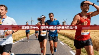 迅游国际VPN，跨境网络连接的利器与风险并存