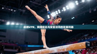 巡路VPN，网络优化与安全访问的双重利器