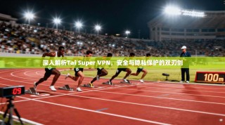 深入解析Tai Super VPN，安全与隐私保护的双刃剑