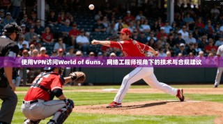 使用VPN访问World of Guns，网络工程师视角下的技术与合规建议