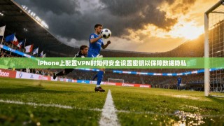iPhone上配置VPN时如何安全设置密钥以保障数据隐私