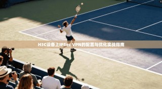 H3C设备上IPSec VPN的配置与优化实战指南