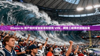 iPhone 6s 用户如何安全配置和使用 VPN，网络工程师的详细指南