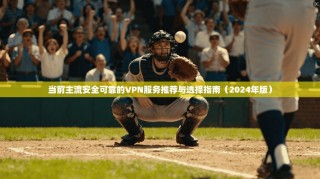 当前主流安全可靠的VPN服务推荐与选择指南（2024年版）
