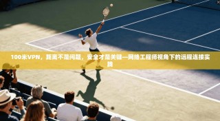 100米VPN，距离不是问题，安全才是关键—网络工程师视角下的远程连接实践