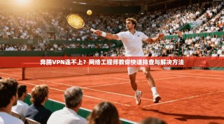 奔腾VPN连不上？网络工程师教你快速排查与解决方法