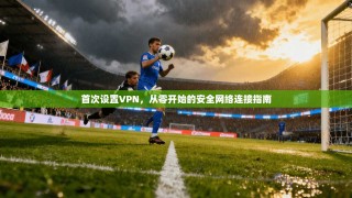 首次设置VPN，从零开始的安全网络连接指南