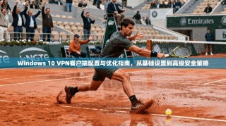 Windows 10 VPN客户端配置与优化指南，从基础设置到高级安全策略