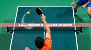 LoCo VPN使用全攻略，从安装到优化的实用指南