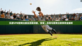 乐游VPN官网注册全流程详解，安全、合规与使用注意事项全解析