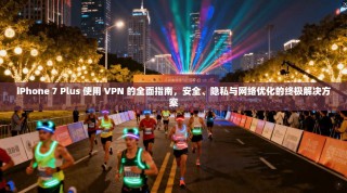 iPhone 7 Plus 使用 VPN 的全面指南，安全、隐私与网络优化的终极解决方案