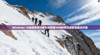Windows 10连接宽带时意外跳转至VPN的常见原因及解决方案
