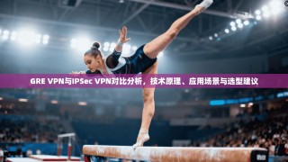 GRE VPN与IPSec VPN对比分析，技术原理、应用场景与选型建议