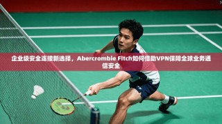 企业级安全连接新选择，Abercrombie Fitch如何借助VPN保障全球业务通信安全