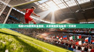 电脑VPN使用完全教程，从安装到安全配置一文搞定