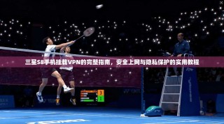 三星S8手机挂载VPN的完整指南，安全上网与隐私保护的实用教程