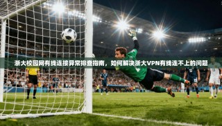 浙大校园网有线连接异常排查指南，如何解决浙大VPN有线连不上的问题