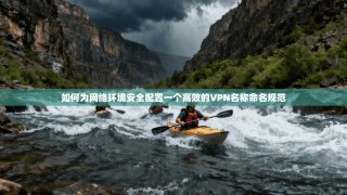 如何为网络环境安全配置一个高效的VPN名称命名规范