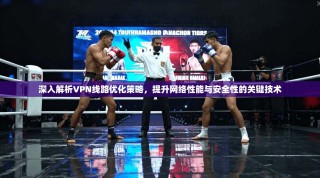 深入解析VPN线路优化策略，提升网络性能与安全性的关键技术