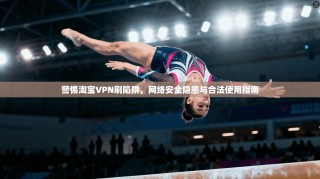 警惕淘宝VPN刷陷阱，网络安全隐患与合法使用指南
