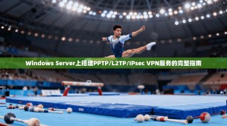 Windows Server上搭建PPTP/L2TP/IPsec VPN服务的完整指南