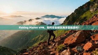 Fishing Planet VPN，如何安全畅玩海洋冒险游戏？