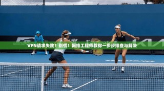 VPN请求失败？别慌！网络工程师教你一步步排查与解决
