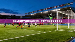 详解VPN客户端激活码的作用、获取方式及安全使用建议