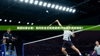 网游玩家必看！如何安全合规地使用VPN提升游戏体验？