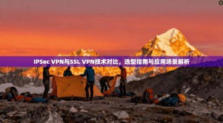 IPSec VPN与SSL VPN技术对比，选型指南与应用场景解析