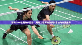 警惕VPN收费账户陷阱，网络工程师教你识别合法与非法服务