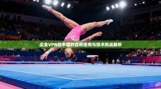 企业VPN在中国的合规使用与技术挑战解析