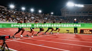 云VPN注册全攻略，从零开始搭建安全高效的云端虚拟私有网络
