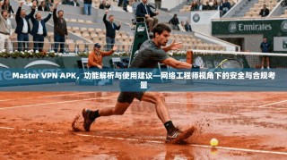Master VPN APK，功能解析与使用建议—网络工程师视角下的安全与合规考量