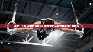 战地一不挂VPN也能畅玩？网络优化与本地联机技巧全解析