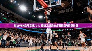 解决VPN拨号错误721，网络工程师的全面排查与修复指南