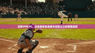 云际VPN PC，企业级安全连接与远程办公的智能选择