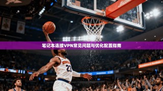 笔记本连接VPN常见问题与优化配置指南