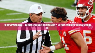 贝壳VPN加速器，网络优化利器还是潜在风险？从技术原理到使用建议全面解析