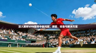 深入解析VPN服务中断问题，原因、排查与解决方案