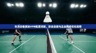 华为设备添加VPN配置详解，安全连接与企业网络优化指南