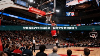 警惕香蕉VPN密码陷阱，网络安全意识需提升