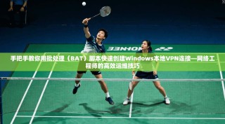 手把手教你用批处理（BAT）脚本快速创建Windows本地VPN连接—网络工程师的高效运维技巧