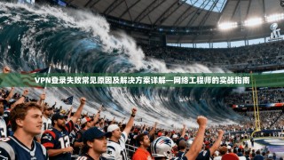 VPN登录失败常见原因及解决方案详解—网络工程师的实战指南