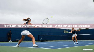 手把手教你搭建安全高效的VPN代理服务器，从零开始的网络工程师实战指南