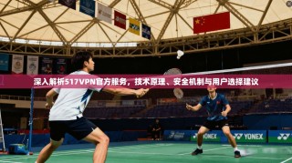 深入解析517VPN官方服务，技术原理、安全机制与用户选择建议